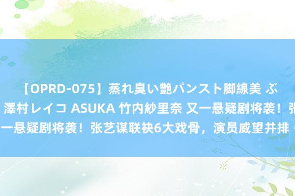 【OPRD-075】蒸れ臭い艶パンスト脚線美 ぶっかけゴックン大乱交 澤村レイコ ASUKA 竹内紗里奈 又一悬疑剧将袭！张艺谋联袂6大戏骨，演员威望并排《第二十条》