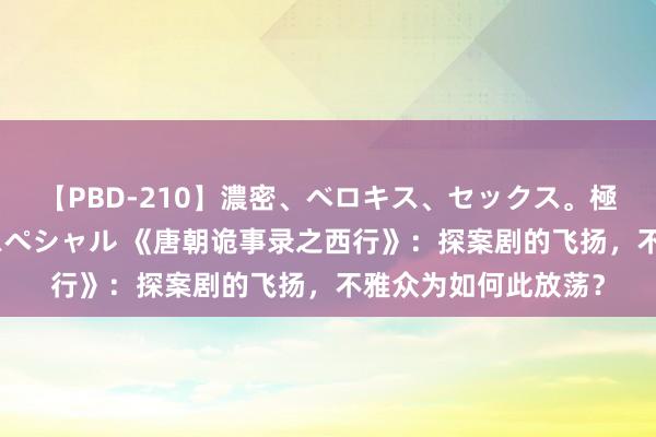 【PBD-210】濃密、ベロキス、セックス。極上接吻性交 8時間スペシャル 《唐朝诡事录之西行》：探案剧的飞扬，不雅众为如何此放荡？