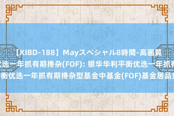 【KIBD-188】Mayスペシャル8時間-高画質-特別編 银华华利平衡优选一年抓有期搀杂(FOF): 银华华利平衡优选一年抓有期搀杂型基金中基金(FOF)基金居品贵寓节录更新