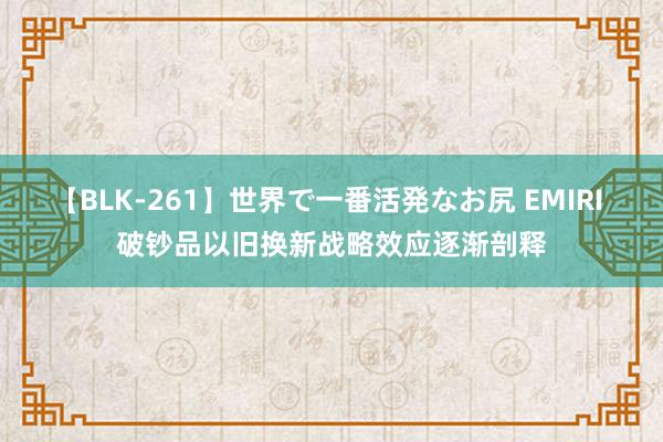 【BLK-261】世界で一番活発なお尻 EMIRI 破钞品以旧换新战略效应逐渐剖释