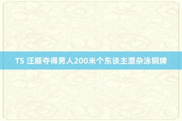 TS 汪顺夺得男人200米个东谈主混杂泳铜牌