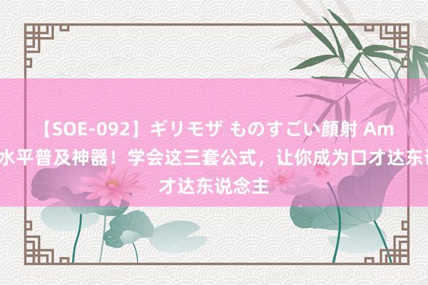 【SOE-092】ギリモザ ものすごい顔射 Ami 语言水平普及神器！学会这三套公式，让你成为口才达东说念主