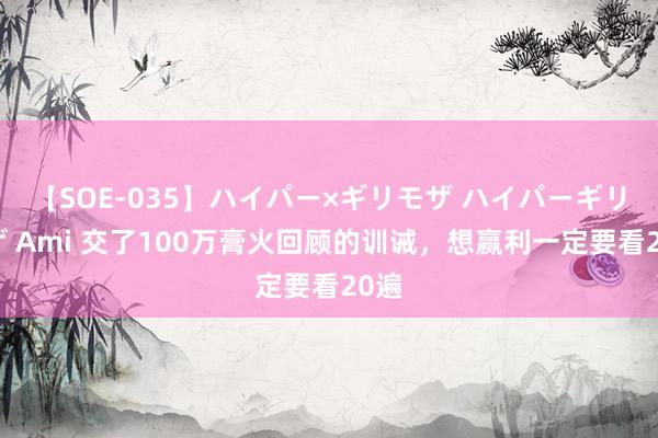 【SOE-035】ハイパー×ギリモザ ハイパーギリモザ Ami 交了100万膏火回顾的训诫，想赢利一定要看20遍