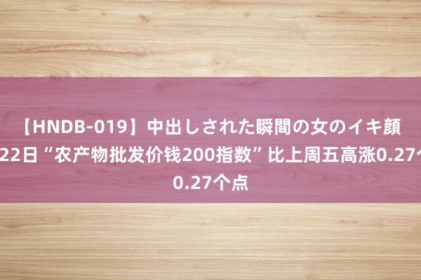 【HNDB-019】中出しされた瞬間の女のイキ顔 7月22日“农产物批发价钱200指数”比上周五高涨0.27个点