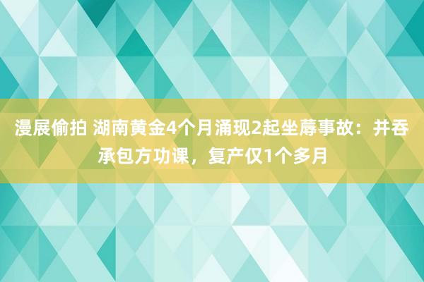 漫展偷拍 湖南黄金4个月涌现2起坐蓐事故：并吞承包方功课，复产仅1个多月