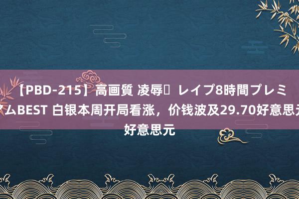 【PBD-215】高画質 凌辱・レイプ8時間プレミアムBEST 白银本周开局看涨，价钱波及29.70好意思元