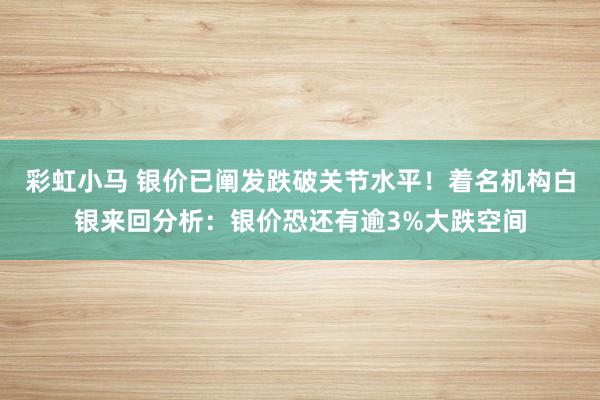 彩虹小马 银价已阐发跌破关节水平！着名机构白银来回分析：银价恐还有逾3%大跌空间