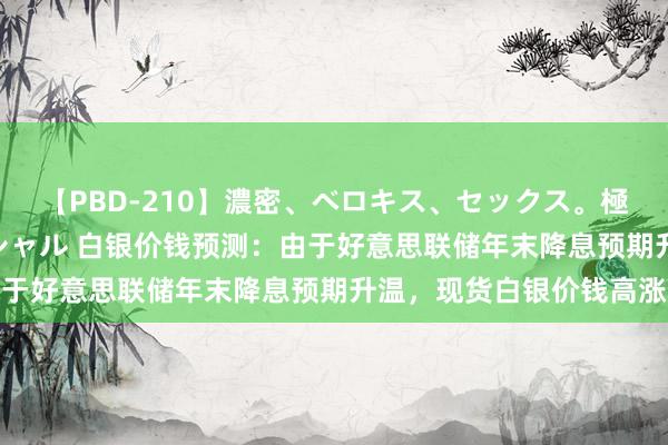 【PBD-210】濃密、ベロキス、セックス。極上接吻性交 8時間スペシャル 白银价钱预测：由于好意思联储年末降息预期升温，现货白银价钱高涨