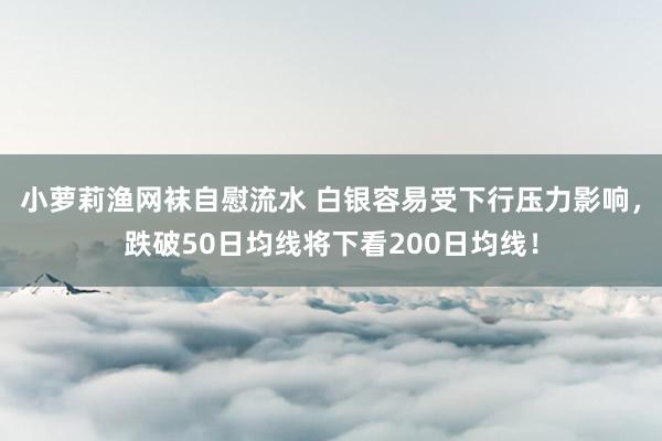 小萝莉渔网袜自慰流水 白银容易受下行压力影响，跌破50日均线将下看200日均线！