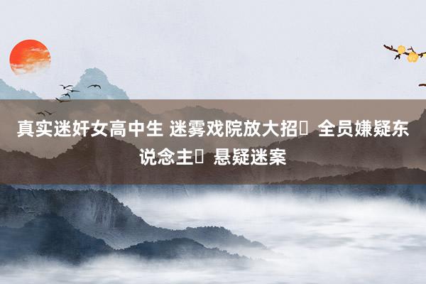 真实迷奸女高中生 迷雾戏院放大招❗全员嫌疑东说念主❗悬疑迷案