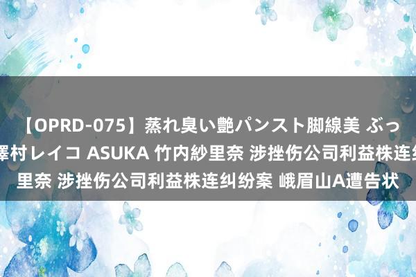 【OPRD-075】蒸れ臭い艶パンスト脚線美 ぶっかけゴックン大乱交 澤村レイコ ASUKA 竹内紗里奈 涉挫伤公司利益株连纠纷案 峨眉山A遭告状