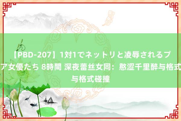 【PBD-207】1対1でネットリと凌辱されるプレミア女優たち 8時間 深夜蕾丝女同：憨涩千里醉与格式碰撞