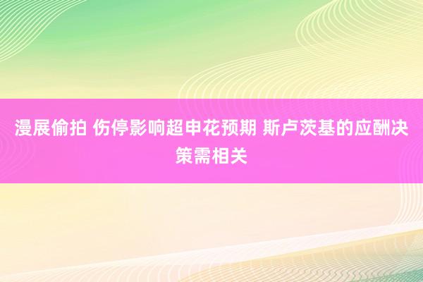 漫展偷拍 伤停影响超申花预期 斯卢茨基的应酬决策需相关