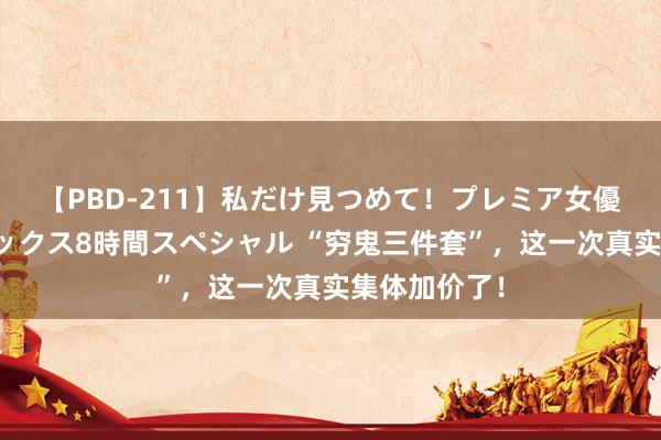 【PBD-211】私だけ見つめて！プレミア女優と主観でセックス8時間スペシャル “穷鬼三件套”，这一次真实集体加价了！