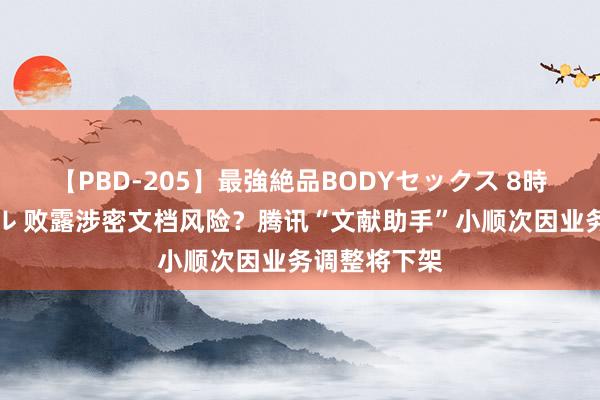 【PBD-205】最強絶品BODYセックス 8時間スペシャル 败露涉密文档风险？腾讯“文献助手”小顺次因业务调整将下架