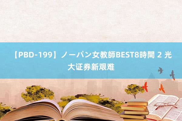 【PBD-199】ノーパン女教師BEST8時間 2 光大证券新艰难