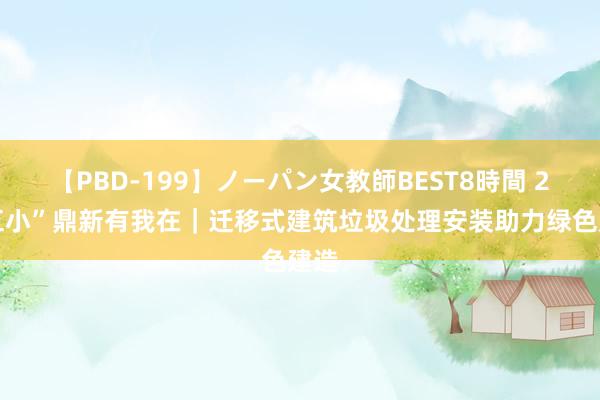 【PBD-199】ノーパン女教師BEST8時間 2 “五小”鼎新有我在｜迁移式建筑垃圾处理安装助力绿色建造