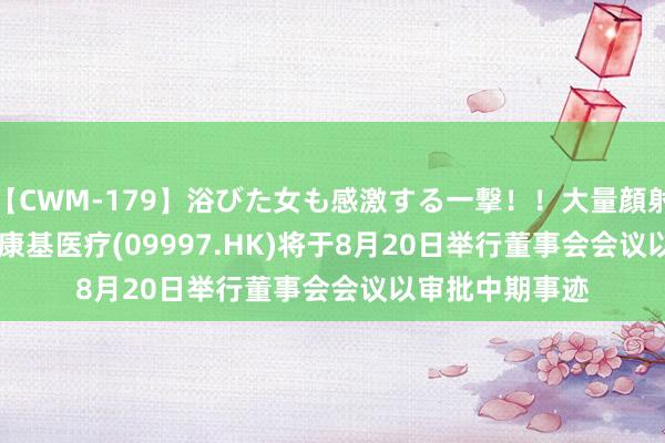 【CWM-179】浴びた女も感激する一撃！！大量顔射！！！ Part3 康基医疗(09997.HK)将于8月20日举行董事会会议以审批中期事迹