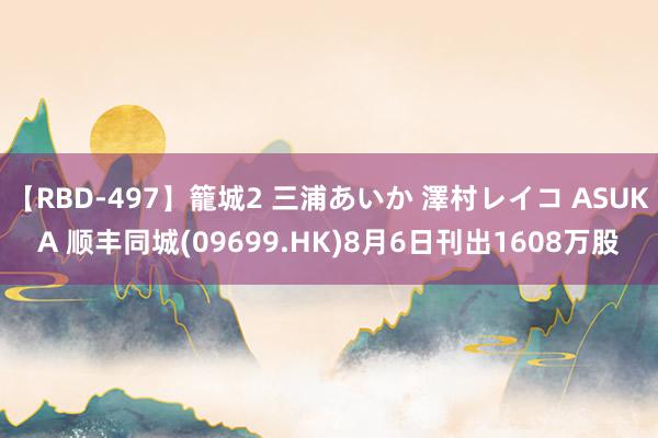 【RBD-497】籠城2 三浦あいか 澤村レイコ ASUKA 顺丰同城(09699.HK)8月6日刊出1608万股