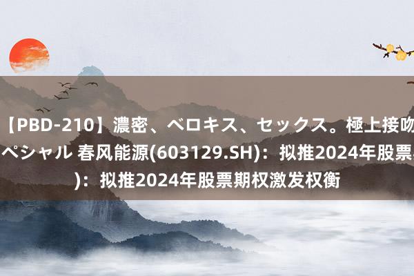 【PBD-210】濃密、ベロキス、セックス。極上接吻性交 8時間スペシャル 春风能源(603129.SH)：拟推2024年股票期权激发权衡