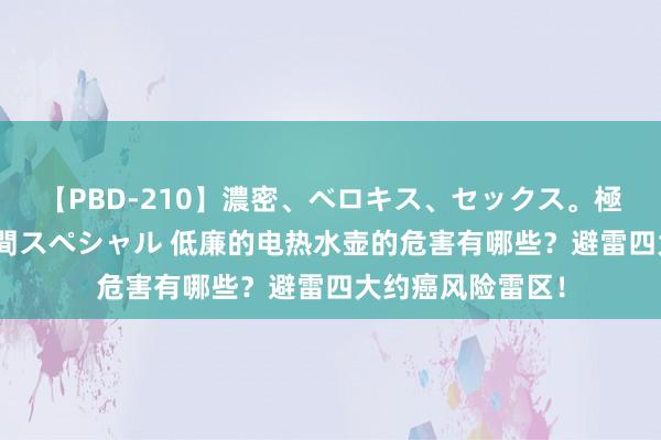 【PBD-210】濃密、ベロキス、セックス。極上接吻性交 8時間スペシャル 低廉的电热水壶的危害有哪些？避雷四大约癌风险雷区！