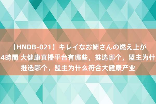 【HNDB-021】キレイなお姉さんの燃え上がる本物中出し交尾4時間 大健康直播平台有哪些，推选哪个，盟主为什么符合大健康产业