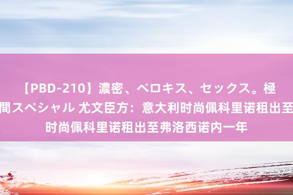 【PBD-210】濃密、ベロキス、セックス。極上接吻性交 8時間スペシャル 尤文臣方：意大利时尚佩科里诺租出至弗洛西诺内一年