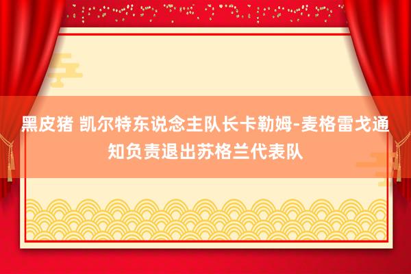 黑皮猪 凯尔特东说念主队长卡勒姆-麦格雷戈通知负责退出苏格兰代表队