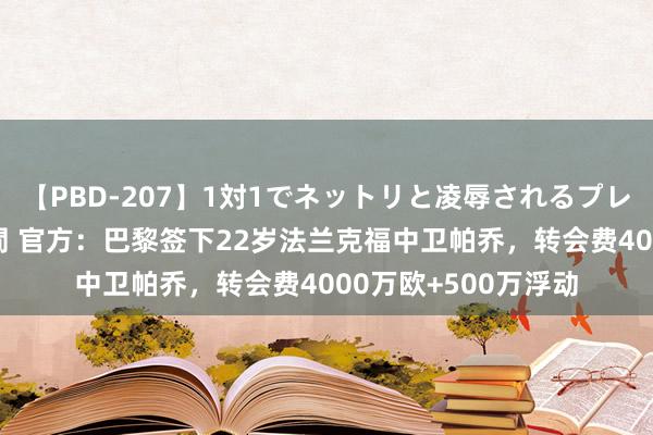 【PBD-207】1対1でネットリと凌辱されるプレミア女優たち 8時間 官方：巴黎签下22岁法兰克福中卫帕乔，转会费4000万欧+500万浮动