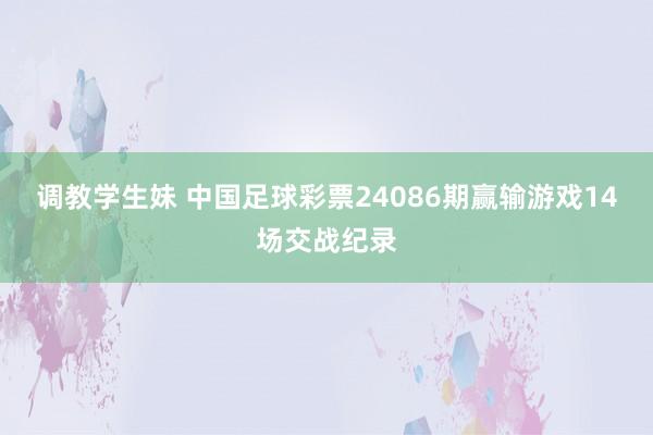 调教学生妹 中国足球彩票24086期赢输游戏14场交战纪录