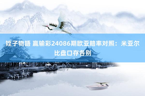 姪子物語 赢输彩24086期欧亚赔率对照：米亚尔比盘口存各别