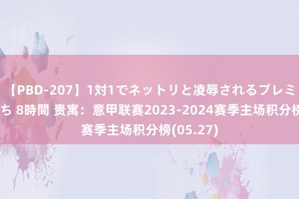 【PBD-207】1対1でネットリと凌辱されるプレミア女優たち 8時間 贵寓：意甲联赛2023-2024赛季主场积分榜(05.27)