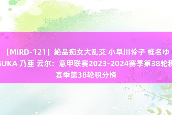 【MIRD-121】絶品痴女大乱交 小早川怜子 椎名ゆな ASUKA 乃亜 云尔：意甲联赛2023-2024赛季第38轮积分榜