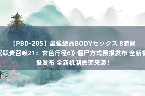 【PBD-205】最強絶品BODYセックス 8時間スペシャル 《职责召唤21：玄色行径6》僵尸方式预报发布 全新机制震荡来袭！