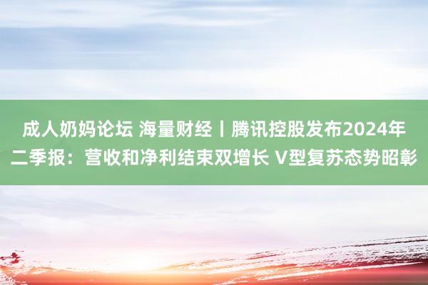 成人奶妈论坛 海量财经丨腾讯控股发布2024年二季报：营收和净利结束双增长 V型复苏态势昭彰