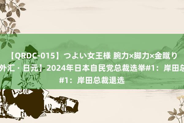 【QRDC-015】つよい女王様 腕力×脚力×金蹴り 【中金外汇 · 日元】2024年日本自民党总裁选举#1：岸田总裁退选