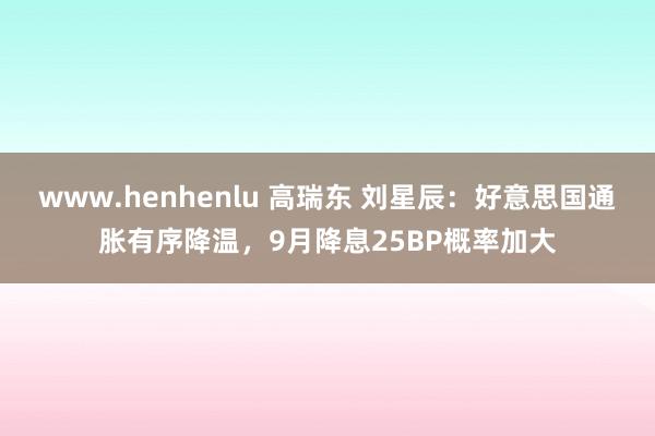 www.henhenlu 高瑞东 刘星辰：好意思国通胀有序降温，9月降息25BP概率加大