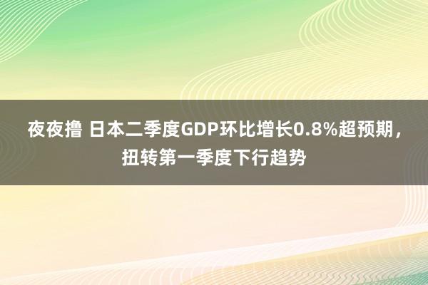 夜夜撸 日本二季度GDP环比增长0.8%超预期，扭转第一季度下行趋势