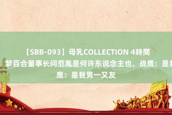 【SBB-093】母乳COLLECTION 4時間 公开官宣，梦百合董事长问范胤是何许东说念主也，战鹰：是我男一又友