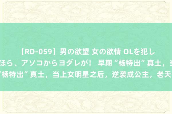 【RD-059】男の欲望 女の欲情 OLを犯したい すました顔して…ほら、アソコからヨダレが！ 早期“杨特出”真土，当上女明星之后，逆袭成公主，老天爷赏饭吃