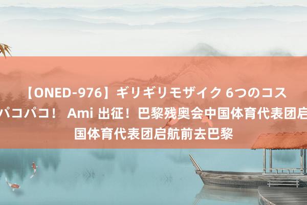 【ONED-976】ギリギリモザイク 6つのコスチュームでパコパコ！ Ami 出征！巴黎残奥会中国体育代表团启航前去巴黎