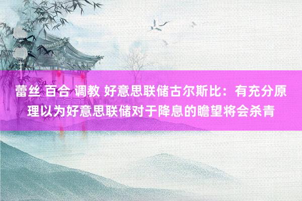 蕾丝 百合 调教 好意思联储古尔斯比：有充分原理以为好意思联储对于降息的瞻望将会杀青