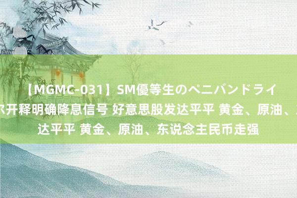 【MGMC-031】SM優等生のペニバンドライオーガズム 鲍威尔开释明确降息信号 好意思股发达平平 黄金、原油、东说念主民币走强