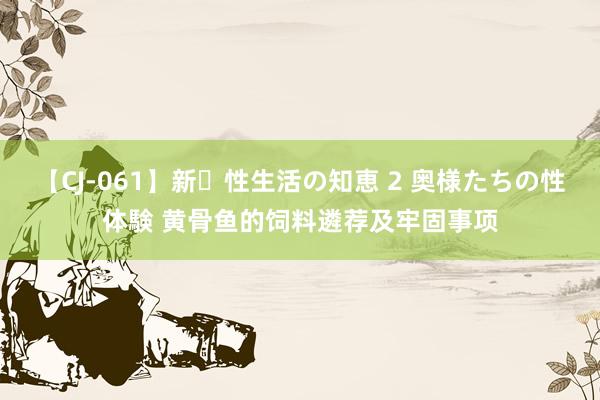 【CJ-061】新・性生活の知恵 2 奥様たちの性体験 黄骨鱼的饲料遴荐及牢固事项