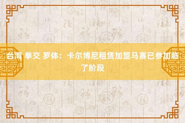 台灣 拳交 罗体：卡尔博尼租赁加盟马赛已参加临了阶段