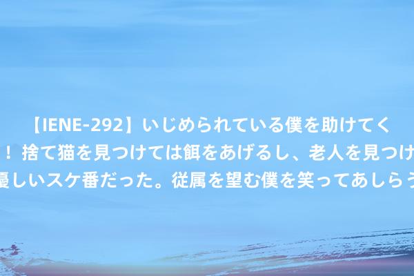 【IENE-292】いじめられている僕を助けてくれたのは まさかのスケ番！！捨て猫を見つけては餌をあげるし、老人を見つけては席を譲るうわさ通りの優しいスケ番だった。従属を望む僕を笑ってあしらうも、徐々にサディスティックな衝動が芽生え始めた高3の彼女</a>2013-07-18アイエナジー&$IE NERGY！117分钟 全红婵深陷逆境，陈若琳流露：每天受207C行为困扰，赛后得重新练