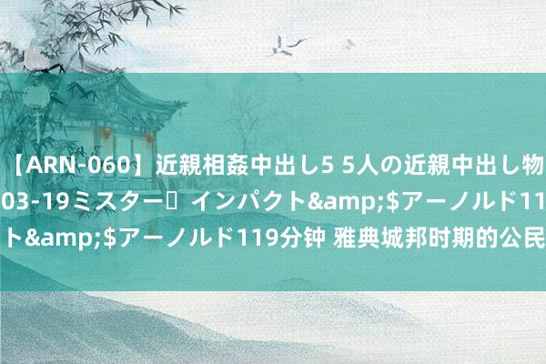 【ARN-060】近親相姦中出し5 5人の近親中出し物語</a>2008-03-19ミスター・インパクト&$アーノルド119分钟 雅典城邦时期的公民共同体