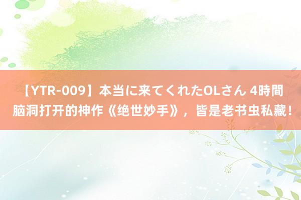 【YTR-009】本当に来てくれたOLさん 4時間 脑洞打开的神作《绝世妙手》，皆是老书虫私藏！