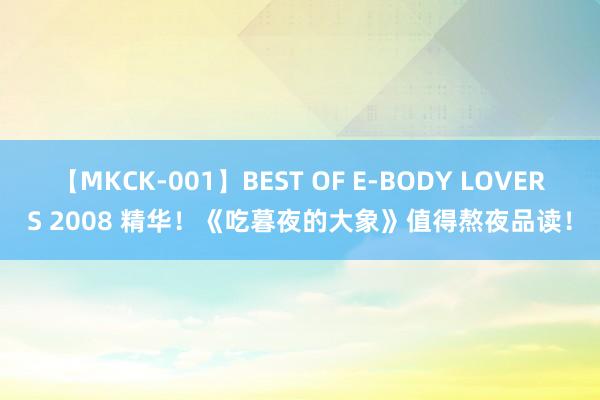 【MKCK-001】BEST OF E-BODY LOVERS 2008 精华！《吃暮夜的大象》值得熬夜品读！