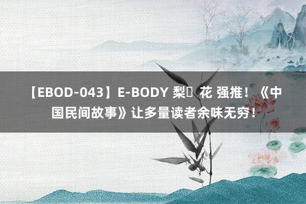 【EBOD-043】E-BODY 梨々花 强推！《中国民间故事》让多量读者余味无穷！